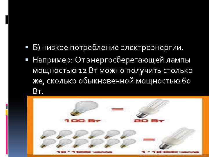  Б) низкое потребление электроэнергии. Например: От энергосберегающей лампы мощностью 12 Вт можно получить