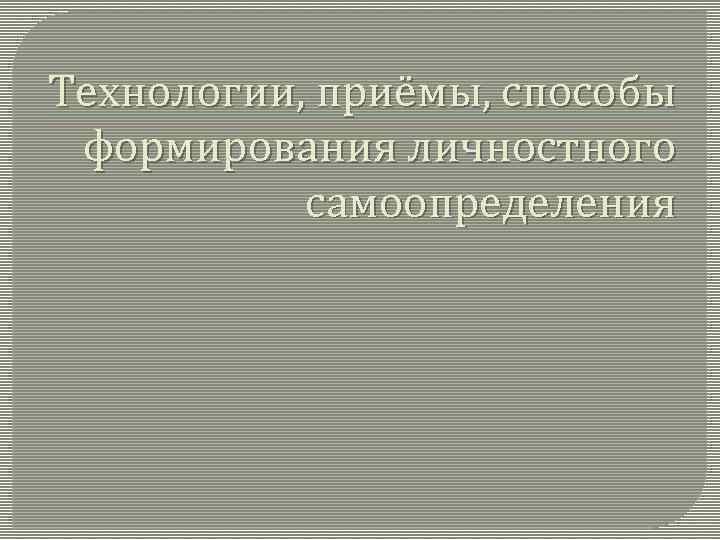 Технологии, приёмы, способы формирования личностного самоопределения 