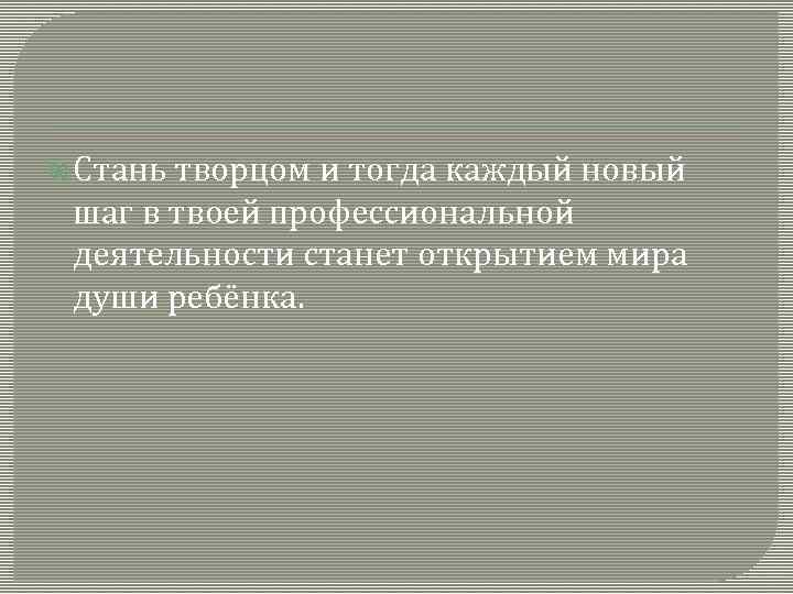  Стань творцом и тогда каждый новый шаг в твоей профессиональной деятельности станет открытием