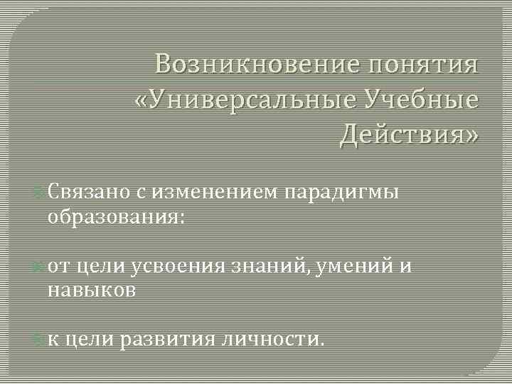 Возникновение понятия «Универсальные Учебные Действия» Связано с изменением парадигмы образования: от цели усвоения знаний,