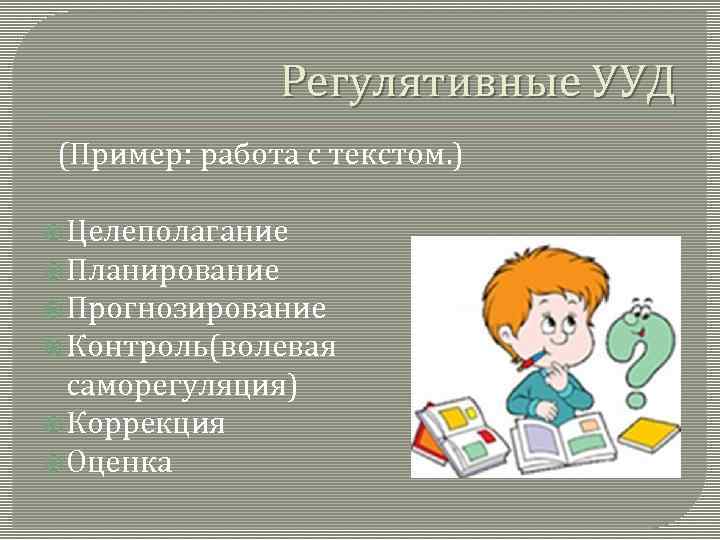 Регулятивные УУД (Пример: работа с текстом. ) Целеполагание Планирование Прогнозирование Контроль(волевая саморегуляция) Коррекция Оценка