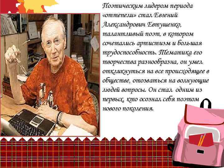 Поэтическим лидером периода «оттепели» стал Евгений Александрович Евтушенко, талантливый поэт, в котором сочетались артистизм