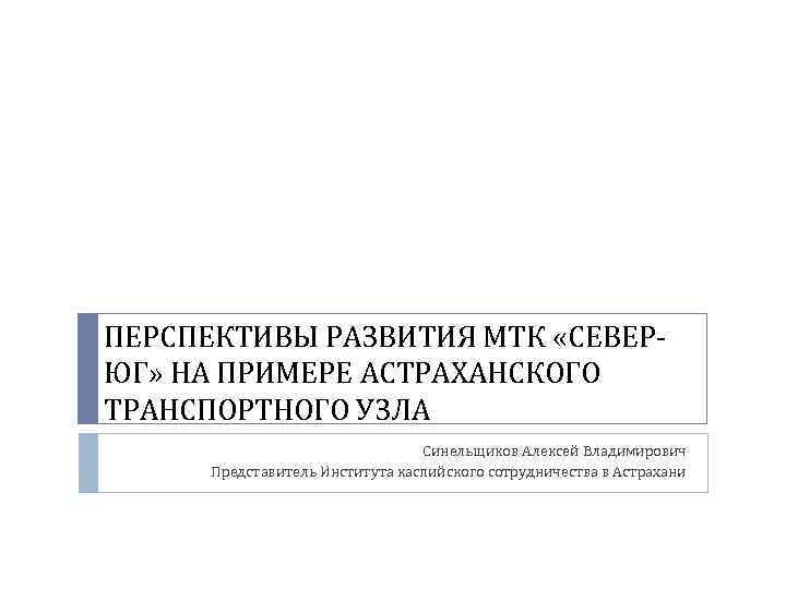 ПЕРСПЕКТИВЫ РАЗВИТИЯ МТК «СЕВЕРЮГ» НА ПРИМЕРЕ АСТРАХАНСКОГО ТРАНСПОРТНОГО УЗЛА Синельщиков Алексей Владимирович Представитель Института