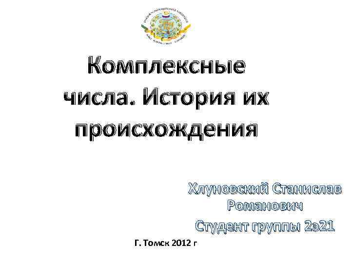 Комплексные числа. История их происхождения Хлуновский Станислав Романович Студент группы 2 э21 Г. Томск