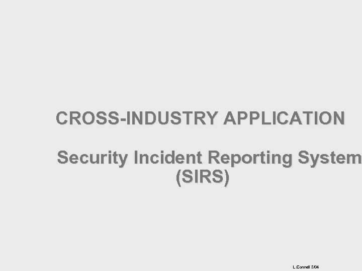 CROSS-INDUSTRY APPLICATION Security Incident Reporting System (SIRS) L. Connell 3/04 