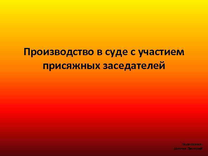 Производство в суде с участием присяжных заседателей Подготовил: Шевчук Дмитрий 