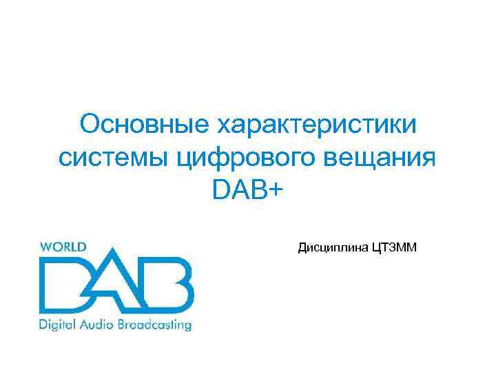 Основные характеристики системы цифрового вещания DAB+ Дисциплина ЦТЗММ 