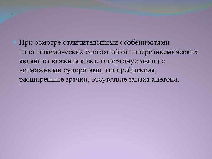 . При осмотре отличительными особенностями гипогликемических состояний от гипергликемических являются влажная кожа, гипертонус мышц