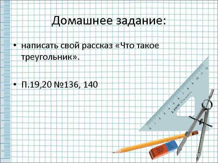 Домашнее задание: • написать свой рассказ «Что такое треугольник» . • П. 19, 20