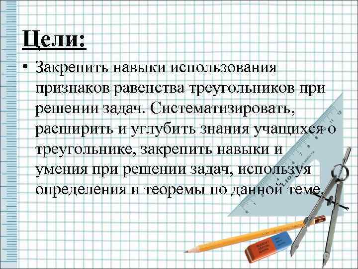 Цели: • Закрепить навыки использования признаков равенства треугольников при решении задач. Систематизировать, расширить и