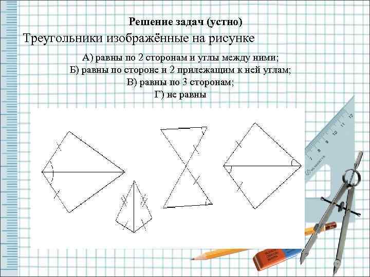 Решение задач (устно) Треугольники изображённые на рисунке А) равны по 2 сторонам и углы