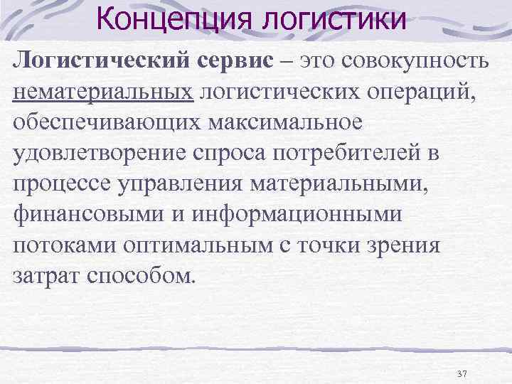 Концепция логистики Логистический сервис – это совокупность нематериальных логистических операций, обеспечивающих максимальное удовлетворение спроса