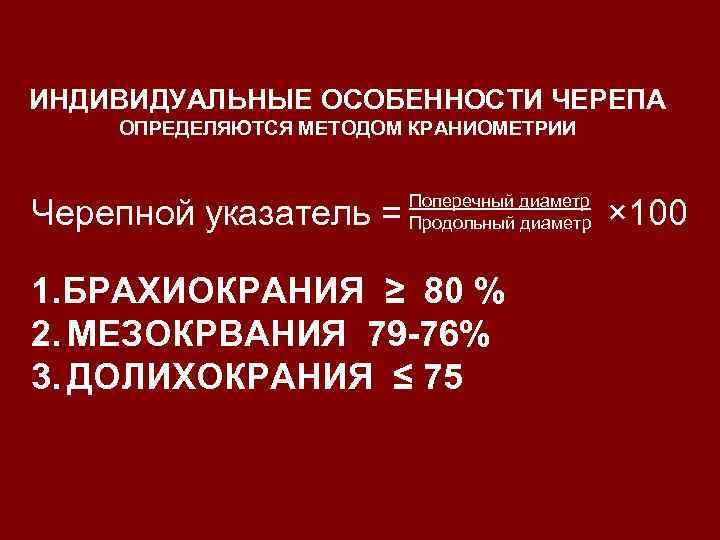 ИНДИВИДУАЛЬНЫЕ ОСОБЕННОСТИ ЧЕРЕПА ОПРЕДЕЛЯЮТСЯ МЕТОДОМ КРАНИОМЕТРИИ Черепной указатель = Поперечный диаметр Продольный диаметр 1.