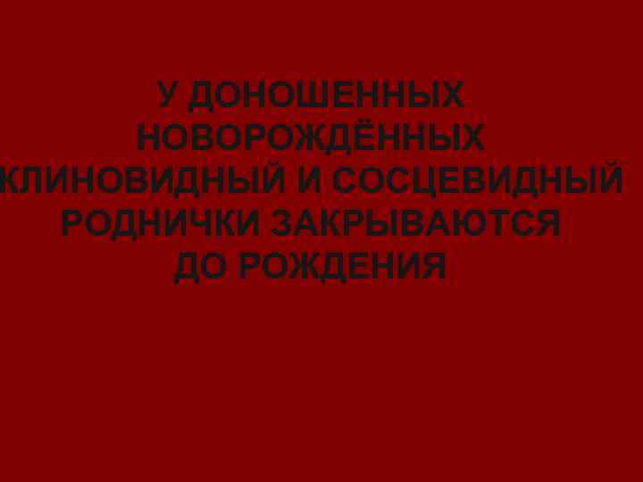 У ДОНОШЕННЫХ НОВОРОЖДЁННЫХ КЛИНОВИДНЫЙ И СОСЦЕВИДНЫЙ РОДНИЧКИ ЗАКРЫВАЮТСЯ ДО РОЖДЕНИЯ 