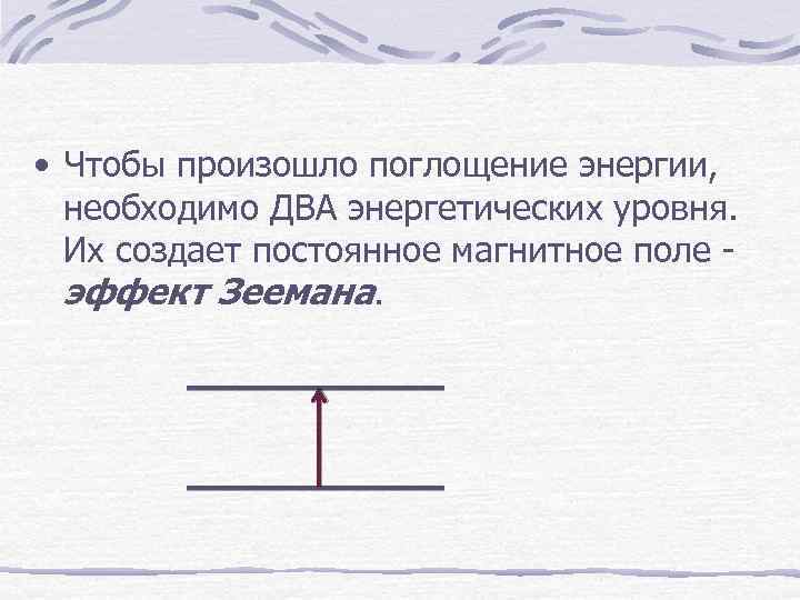  • Чтобы произошло поглощение энергии, необходимо ДВА энергетических уровня. Их создает постоянное магнитное