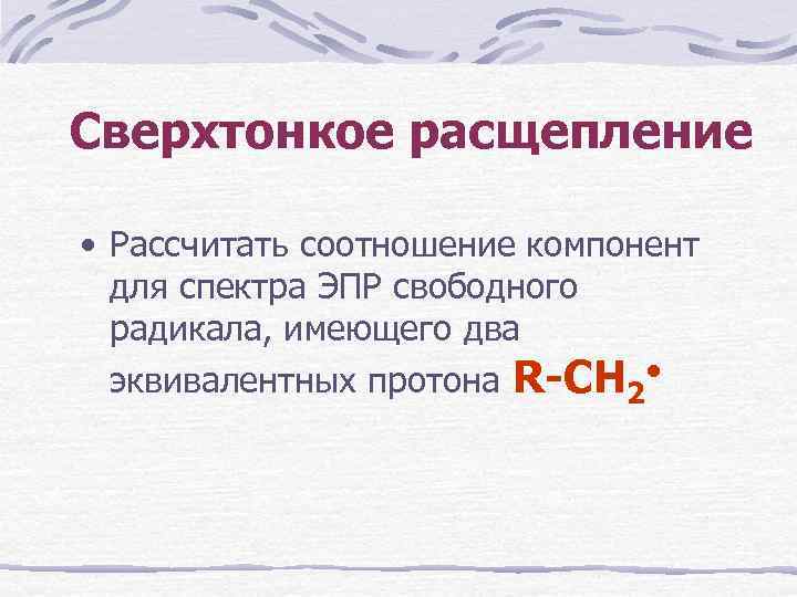 Сверхтонкое расщепление • Рассчитать соотношение компонент для спектра ЭПР свободного радикала, имеющего два эквивалентных