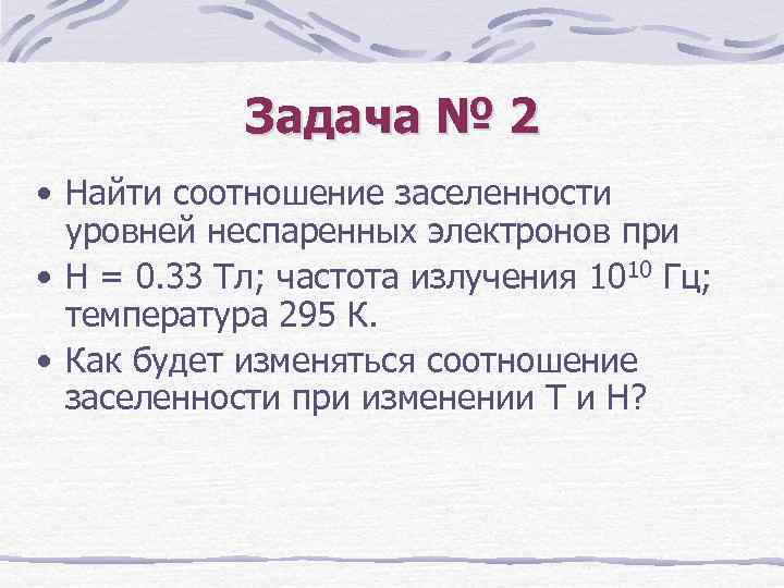 Задача № 2 • Найти соотношение заселенности уровней неспаренных электронов при • Н =