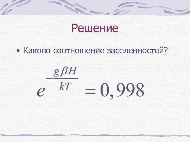 Решение • Каково соотношение заселенностей? 