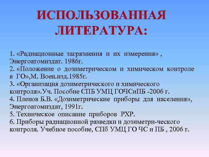 ИСПОЛЬЗОВАННАЯ ЛИТЕРАТУРА: 1. «Радиационные загрязнения и их измерения» , Энергоатомиздат. 1986 г. 2. «Положение