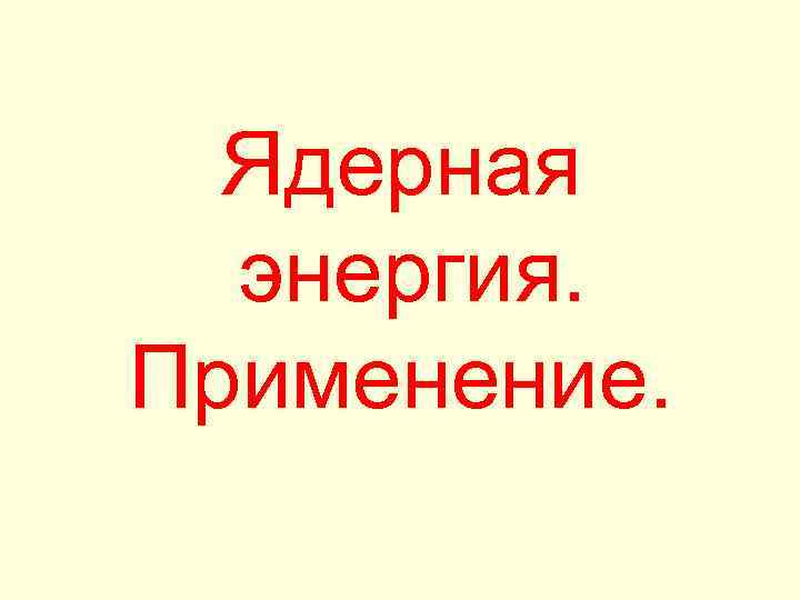 Ядерная энергия. Применение. 