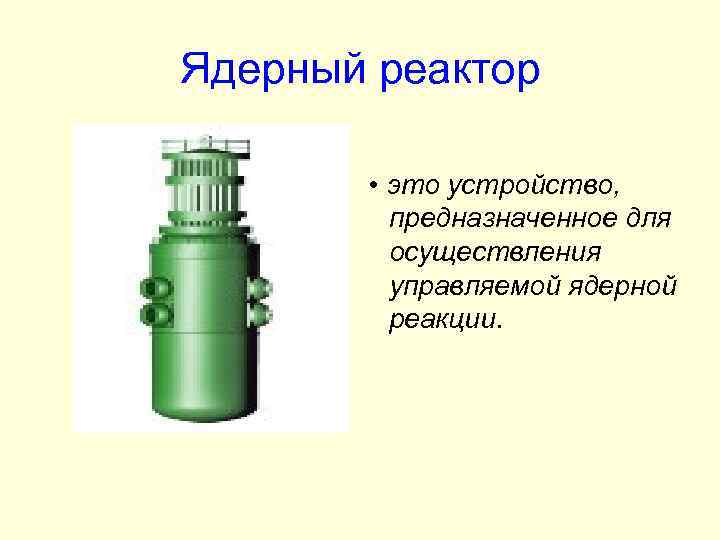 Ядерный реактор • это устройство, предназначенное для осуществления управляемой ядерной реакции. 