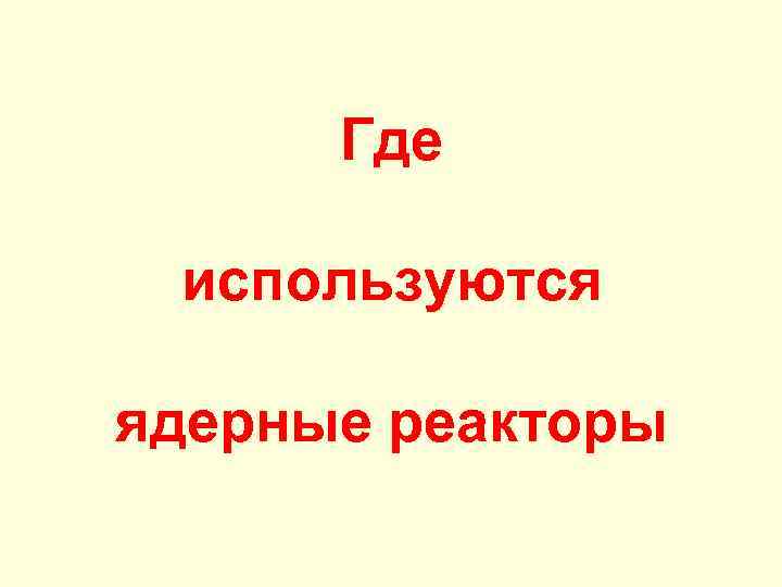 Где используются ядерные реакторы 