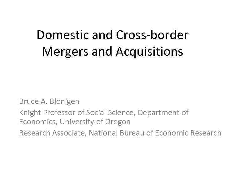 Domestic and Cross-border Mergers and Acquisitions Bruce A. Blonigen Knight Professor of Social Science,