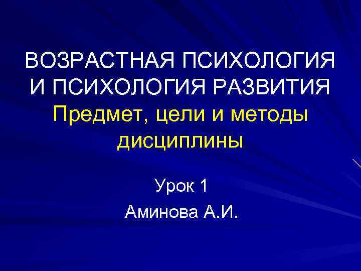 ВОЗРАСТНАЯ ПСИХОЛОГИЯ И ПСИХОЛОГИЯ РАЗВИТИЯ Предмет, цели и методы дисциплины Урок 1 Аминова А.