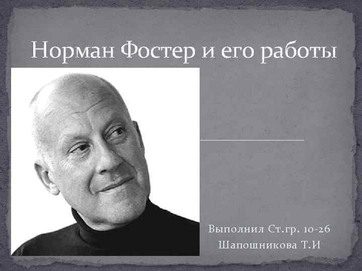 Норман Фостер и его работы Выполнил Ст. гр. 10 -26 Шапошникова Т. И 