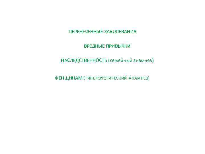 ПЕРЕНЕСЕННЫЕ ЗАБОЛЕВАНИЯ ВРЕДНЫЕ ПРИВЫЧКИ НАСЛЕДСТВЕННОСТЬ (семейный анамнез) ЖЕНЩИНАМ (ГИНЕКОЛОГИЧЕСКИЙ АНАМНЕЗ) 