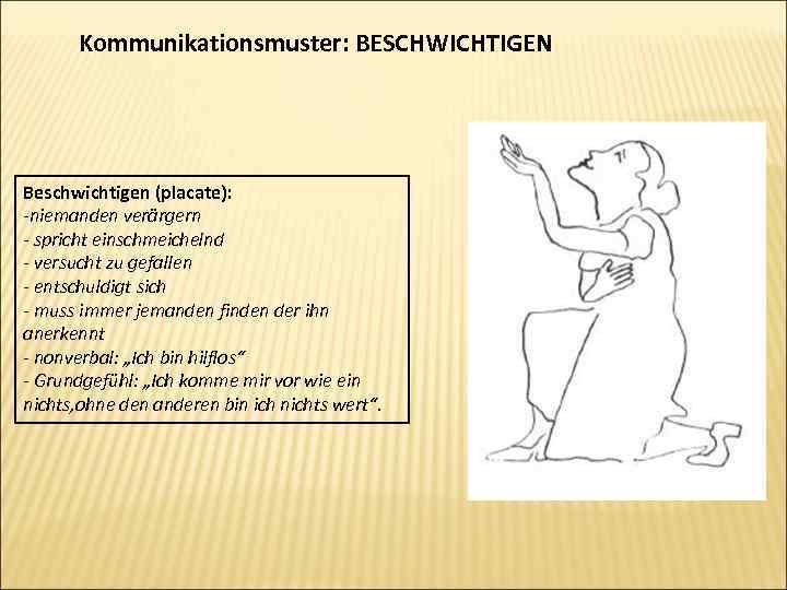 Kommunikationsmuster: BESCHWICHTIGEN Beschwichtigen (placate): -niemanden verärgern - spricht einschmeichelnd - versucht zu gefallen -