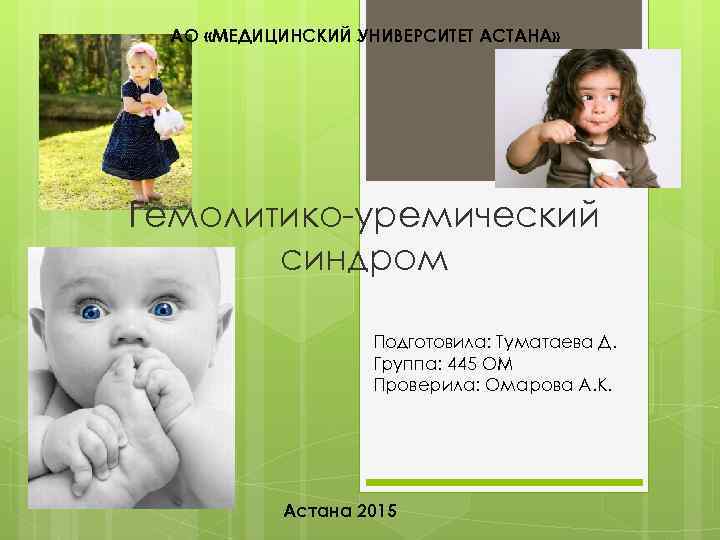 АО «МЕДИЦИНСКИЙ УНИВЕРСИТЕТ АСТАНА» Гемолитико-уремический синдром Подготовила: Туматаева Д. Группа: 445 ОМ Проверила: Омарова