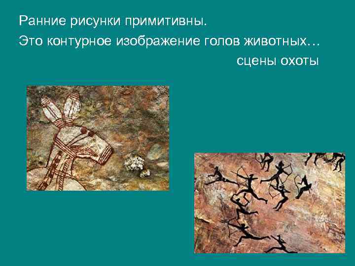 Ранние рисунки примитивны. Это контурное изображение голов животных… сцены охоты 