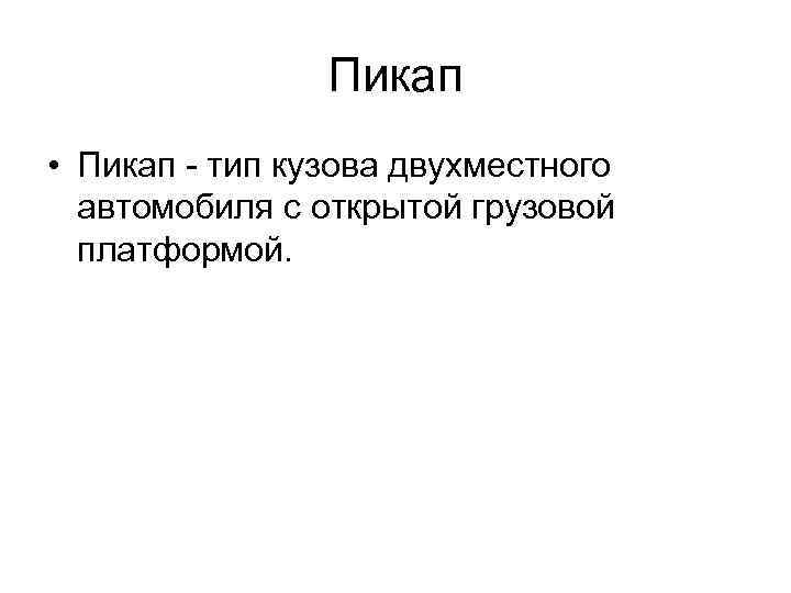 Пикап • Пикап - тип кузова двухместного автомобиля с открытой грузовой платформой. 