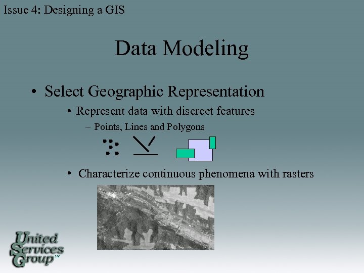 Issue 4: Designing a GIS Data Modeling • Select Geographic Representation • Represent data