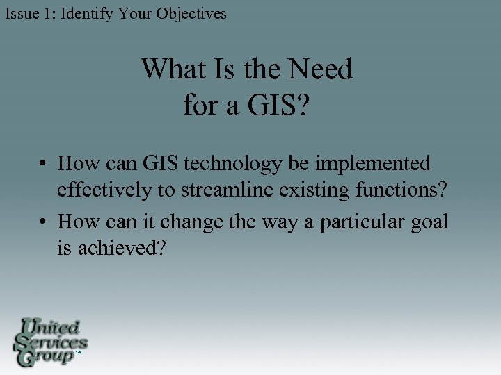 Issue 1: Identify Your Objectives What Is the Need for a GIS? • How