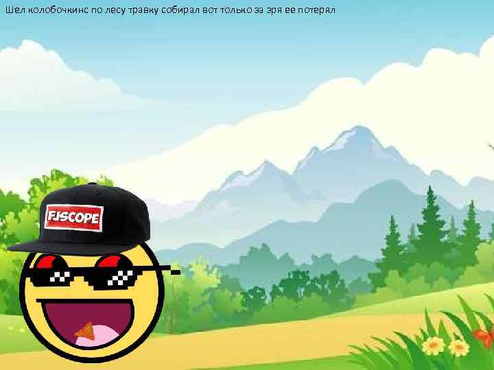 Шел колобочкинс по лесу травку собирал вот только за зря ее потерял 