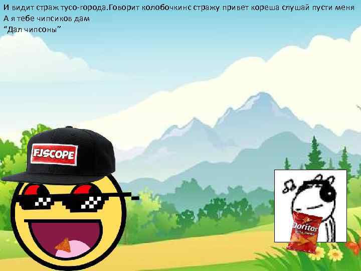 И видит страж тусо-города. Говорит колобочкинс стражу привет кореша слушай пусти меня А я