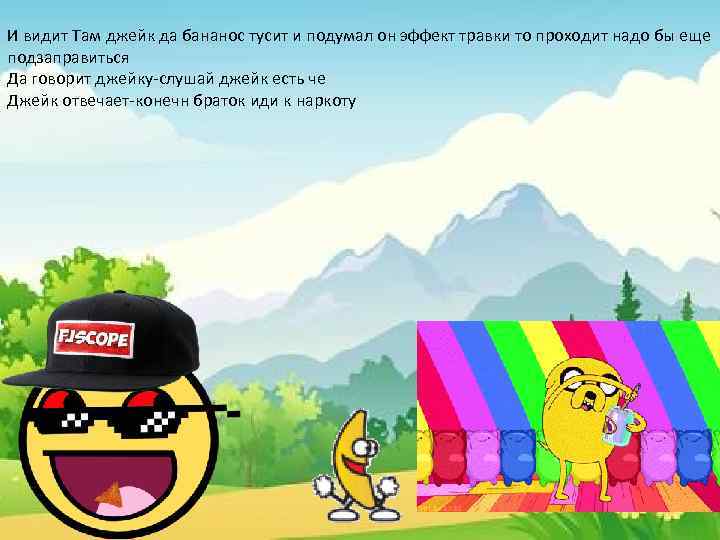 И видит Там джейк да бананос тусит и подумал он эффект травки то проходит