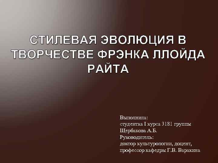 СТИЛЕВАЯ ЭВОЛЮЦИЯ В ТВОРЧЕСТВЕ ФРЭНКА ЛЛОЙДА РАЙТА Выполнила: студентка I курса 3181 группы Щербакова