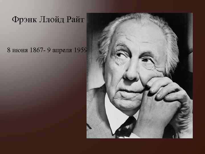  Фрэнк Ллойд Райт 8 июня 1867 - 9 апреля 1959 