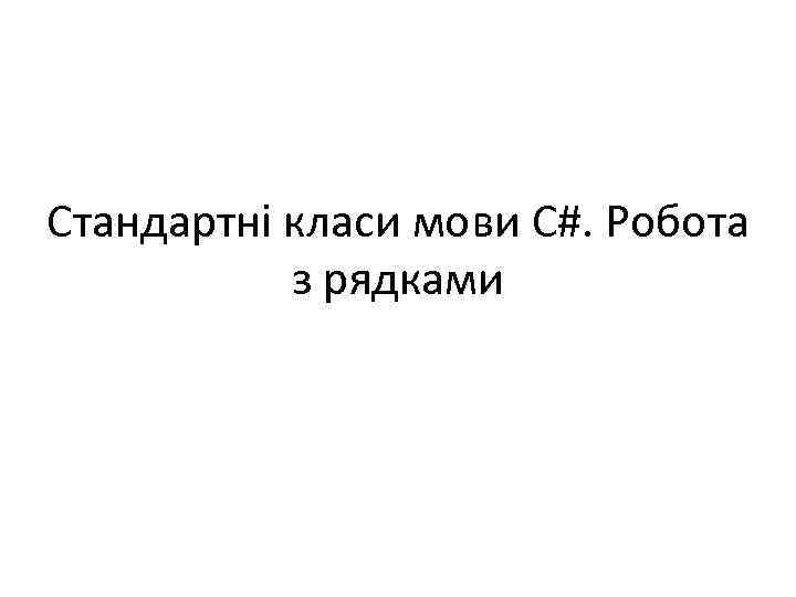 Стандартні класи мови C#. Робота з рядками 