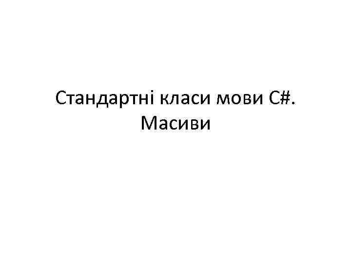 Стандартні класи мови C#. Масиви 