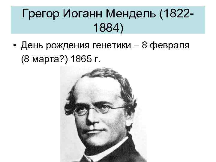 Грегор Иоганн Мендель (18221884) • День рождения генетики – 8 февраля (8 марта? )