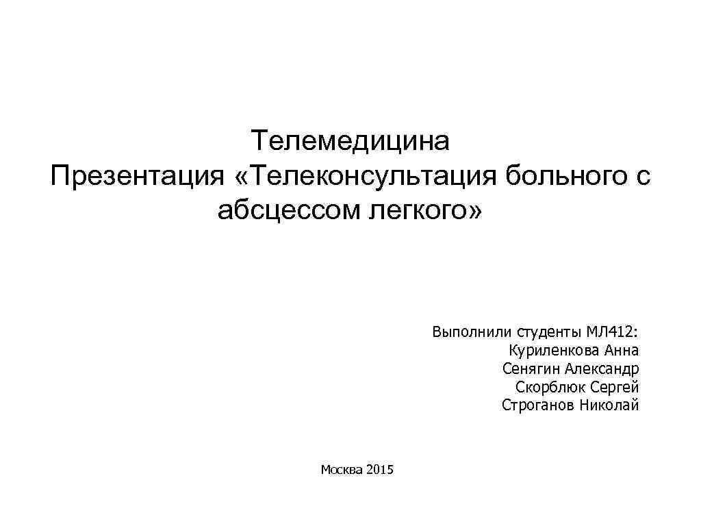 Телемедицина Презентация «Телеконсультация больного с абсцессом легкого» Выполнили студенты МЛ 412: Куриленкова Анна Сенягин