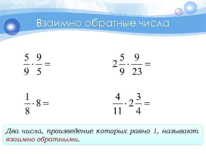 Взаимно обратные числа Два числа, произведение которых равно 1, называют взаимно обратными. 