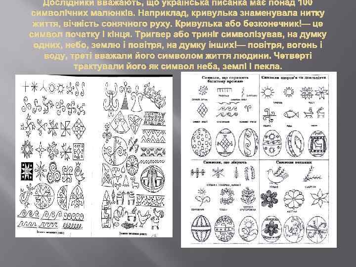 Дослідники вважають, що українська писанка має понад 100 символічних малюнків. Наприклад, кривулька знаменувала нитку