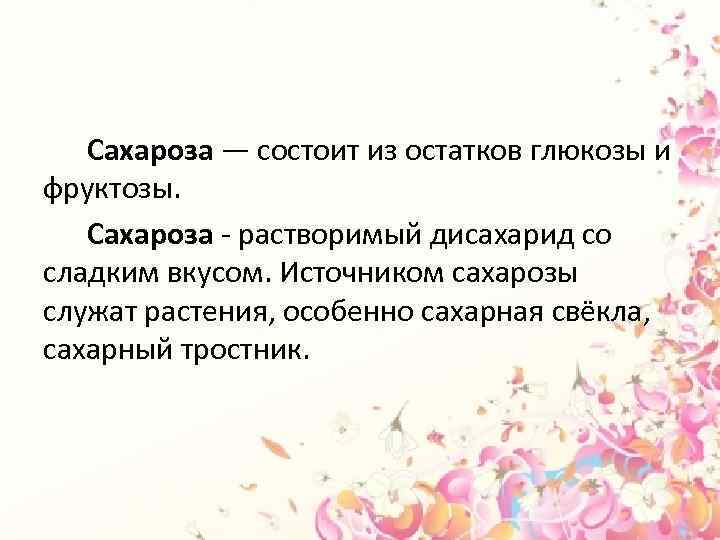 Сахароза — состоит из остатков глюкозы и фруктозы. Сахароза - растворимый дисахарид со сладким
