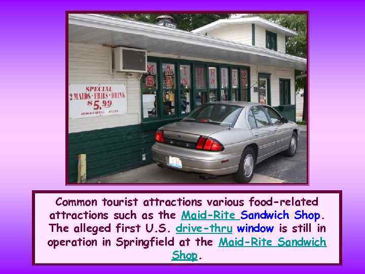 Common tourist attractions various food-related attractions such as the Maid-Rite Sandwich Shop. The alleged