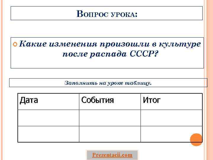 ВОПРОС УРОКА: Какие изменения произошли в культуре после распада СССР? Заполнить на уроке таблицу.
